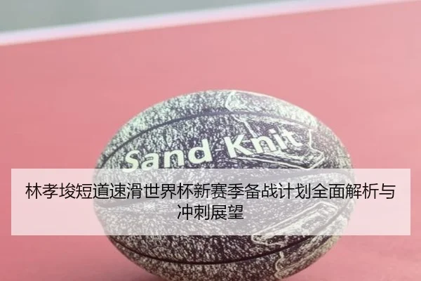 林孝埈短道速滑世界杯新赛季备战计划全面解析与冲刺展望